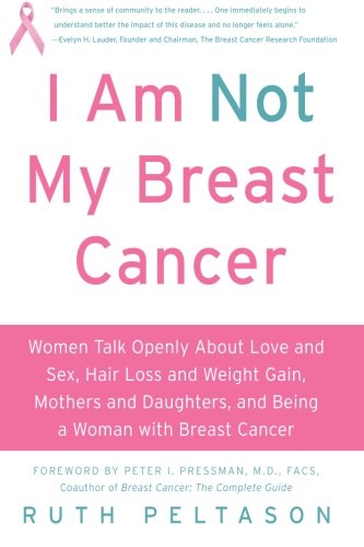 I Am Not My Breast Cancer: Women Talk Openly About Love And Sex, Hair Loss And Weight Gain, Mothers And Daughters, And Being A Woman With Breast Cancer