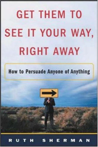 Get Them To See It Your Way, Right Away: How To Persuade Anyone Of Anything