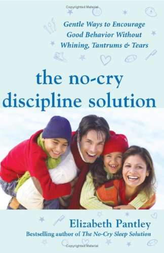 The No-Cry Discipline Solution: Gentle Ways to Encourage Good Behavior Without Whining, Tantrums, and Tears: Foreword by Tim Seldin