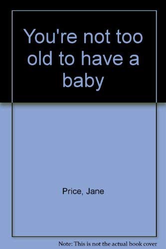 You'Re Not Too Old To Have A Baby