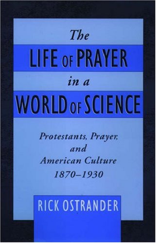 The Life Of Prayer In A World Of Science: Protestants, Prayer, And American Culture, 1870-1930