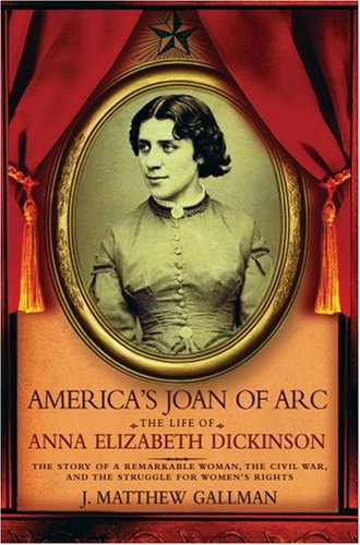 America'S Joan Of Arc: The Life Of Anna Elizabeth Dickinson