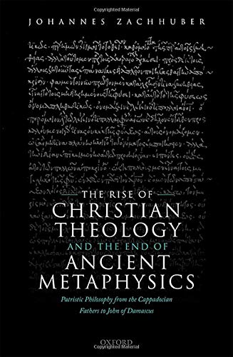 The Rise of Christian Theology and the End of Ancient Metaphysics: Patristic Philosophy from the Cappadocian Fathers to John of Damascus