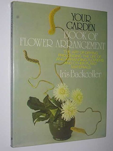 Your Garden: Book Of Flower Arrangement : The Art Of Drying, Prolonging The Life Of, And Arranging Flowers And Other Plant Materials