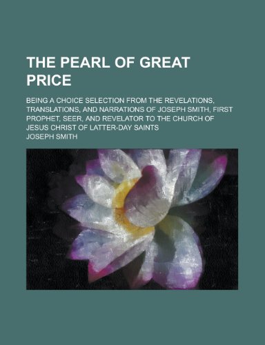 The Pearl of Great Price; Being a Choice Selection from the Revelations, Translations, and Narrations of Joseph Smith, First Prophet, Seer, And