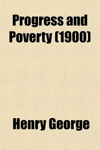 Progress and Poverty; an Inquiry into the Cause of Industrial Depressions and of Increase of Want with Increase of Wealth