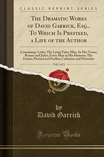 The Dramatic Works of David Garrick, Esq., to Which Is Prefixed, a Life of the Author, Vol. 1 Of 3