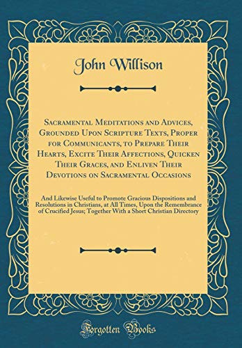 Sacramental Meditations and Advices, Grounded upon Scripture Texts, Proper for Communicants, to Prepare Their Hearts, Excite Their Affections, Quicken ... And Likewise Useful to Promote Graci