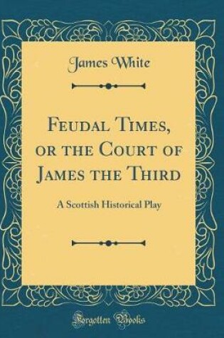 FEUDAL TIMES, OR THE COURT OF JAMES THE THIRD : A Scottish Historical ...