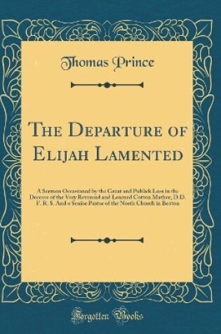 DEPARTURE OF ELIJAH LAMENTED : A Sermon Occasioned by the Great and Pu...