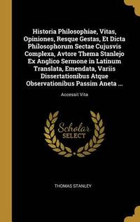 Historia Philosophiae, Vitas, Opiniones, Resque Gestas, Et Dicta Philosophorum Sectae Cujusvis Complexa, Avtore Thema Stanlejo Ex Anglico Sermone in ... Aneta ...