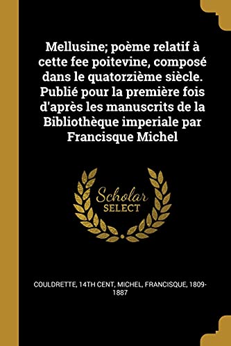 Mellusine; Poème Relatif À Cette Fee Poitevine, Composé Dans le Quatorzième Siècle. Publié Pour la Première Fois D'Après les Manuscrits de la Bibliothèque Imperiale Par Francisque Michel