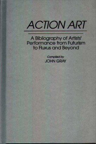 Action Art: A Bibliography Of Artists' Performance From Futurism To Fluxus And Beyond