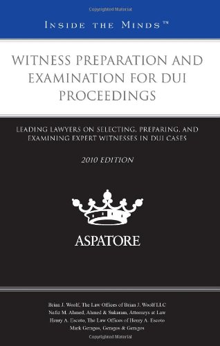 Witness Preparation And Examination For Dui Proceedings, 2010 Ed.: Leading Lawyers On Selecting, Preparing, And Examining Expert Witnesses In Dui Cases
