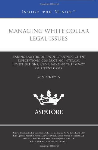 Managing White Collar Legal Issues, 2012 Ed.: Leading Lawyers On Understanding Client Expectations, Conducting Internal Investigations, And Analyzing The Impact Of Recent Cases