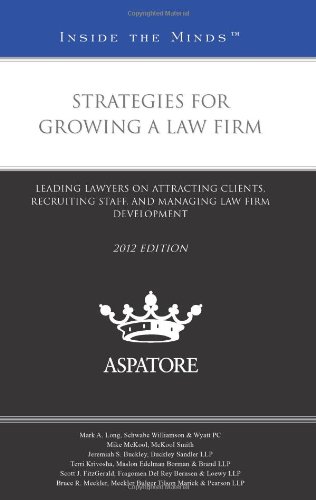 Strategies For Growing A Law Firm 2012: Leading Lawyers On Attracting Clients, Recruiting Staff, And Managing Law Firm Development