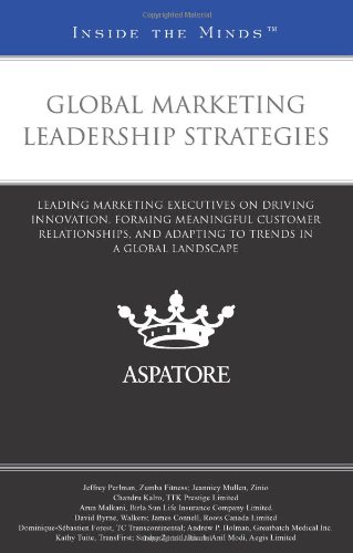 Global Marketing Leadership Strategies: Leading Marketing Executives On Driving Innovation, Forming Meaningful Customer Relationships, And Adapting To Trends In A Global Landscape
