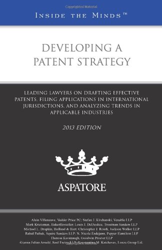 Developing A Patent Strategy, 2013 Ed.: Leading Lawyers On Drafting Effective Patents, Filing Applications In International Jurisdictions, And ... In Applicable Industries