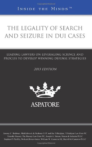 The Legality Of Search And Seizure In Dui Cases, 2013 Ed : Leading Lawyers On Leveraging Science And Process To Develop Winning Defense Strategies