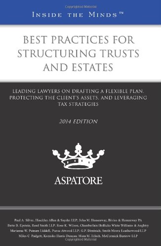 Best Practices For Structuring Trusts And Estates, 2014 Ed.: Leading Lawyers On Drafting A Flexible Plan, Protecting The Client'S Assets, And Leveraging Tax Strategies