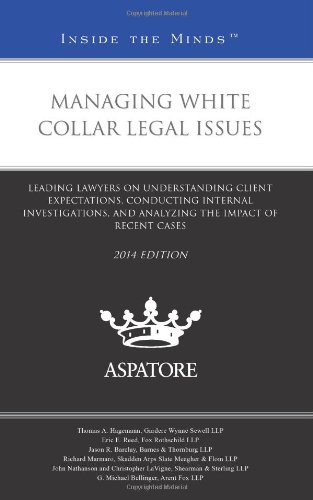 Managing White Collar Legal Issues, 2014 Ed.: Leading Lawyers On Understanding Client Expectations, Conducting Internal Investigations, And Analyzing The Impact Of Recent Cases