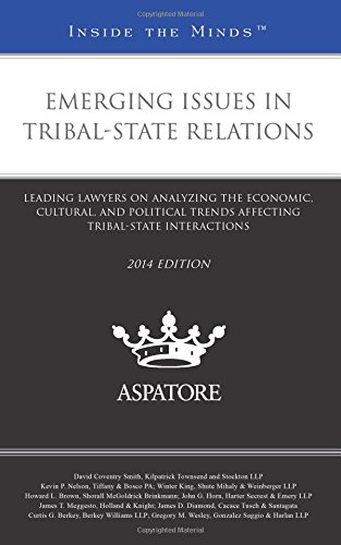 Emerging Issues In Tribal-State Relations, 2014 Ed.: Leading Lawyers On Analyzing The Economic, Cultural, And Political Trends Affecting Tribal-State Interactions