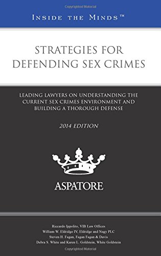 Strategies For Defending Sex Crimes, 2014 Ed.: Leading Lawyers On Understanding The Current Sex Crimes Environment And Building A Thorough Defense