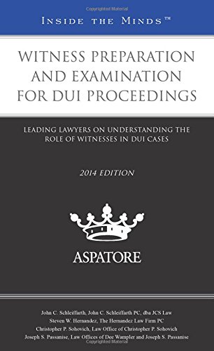 Witness Preparation And Examination For DUI Proceedings, 2014 Ed.: Leading Lawyers On Understanding The Role Of Witnesses In DUI Cases