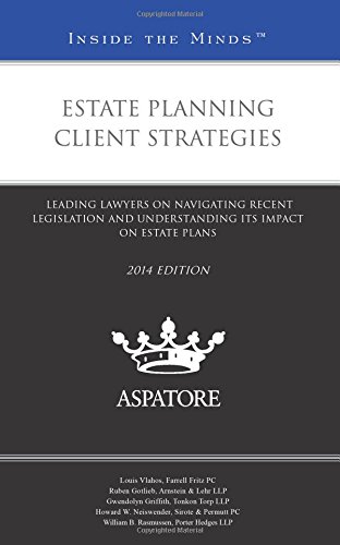 Estate Planning Client Strategies, 2014 Ed: Leading Lawyers On Navigating Recent Legislation And Understanding Its Impact On Estate Plans