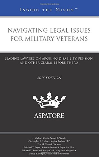 Navigating Legal Issues For Military Veterans, 2015 Ed.: Leading Lawyers On Arguing Disability, Pension, And Other Claims Before The VA