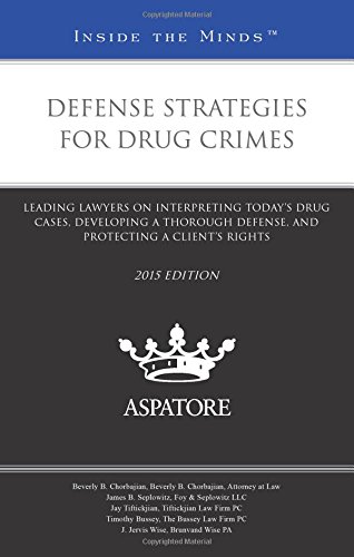 Defense Strategies For Drug Crimes, 2015 Ed.: Leading Lawyers On Interpreting Today'S Drug Cases, Developing A Thorough Defense, And Protecting A Client'S Rights