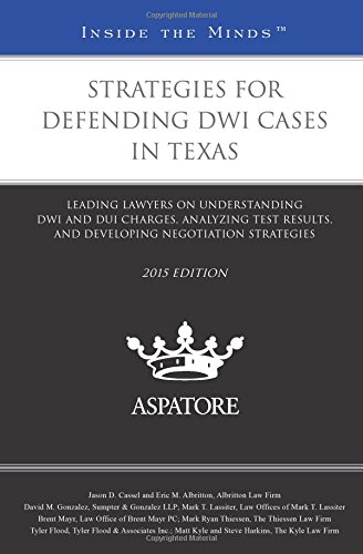 Strategies For Defending DWI Cases In Texas, 2014 Ed.: Leading Lawyers On Understanding DWI And DUI Charges, Analyzing Test Results, And Developing Negotiation Strategies