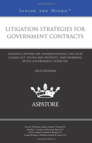 Litigation Strategies For Government Contracts, 2015 Ed.: Leading Lawyers On Understanding The False Claims Act, Filing Bid Protests, And Working With Government Agencies