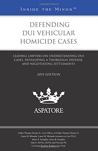 Defending DUI Vehicular Homicide Cases, 2015 Ed.: Leading Lawyers On Understanding DUI Cases, Developing A Thorough Defense, And Negotiating Settlements