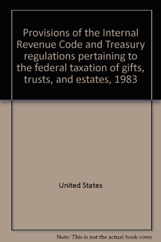 Provisions of the Internal Revenue Code and Treasury Regulations Pertaining to the Federal Taxation of Gifts, Trusts, and Estates, 1983