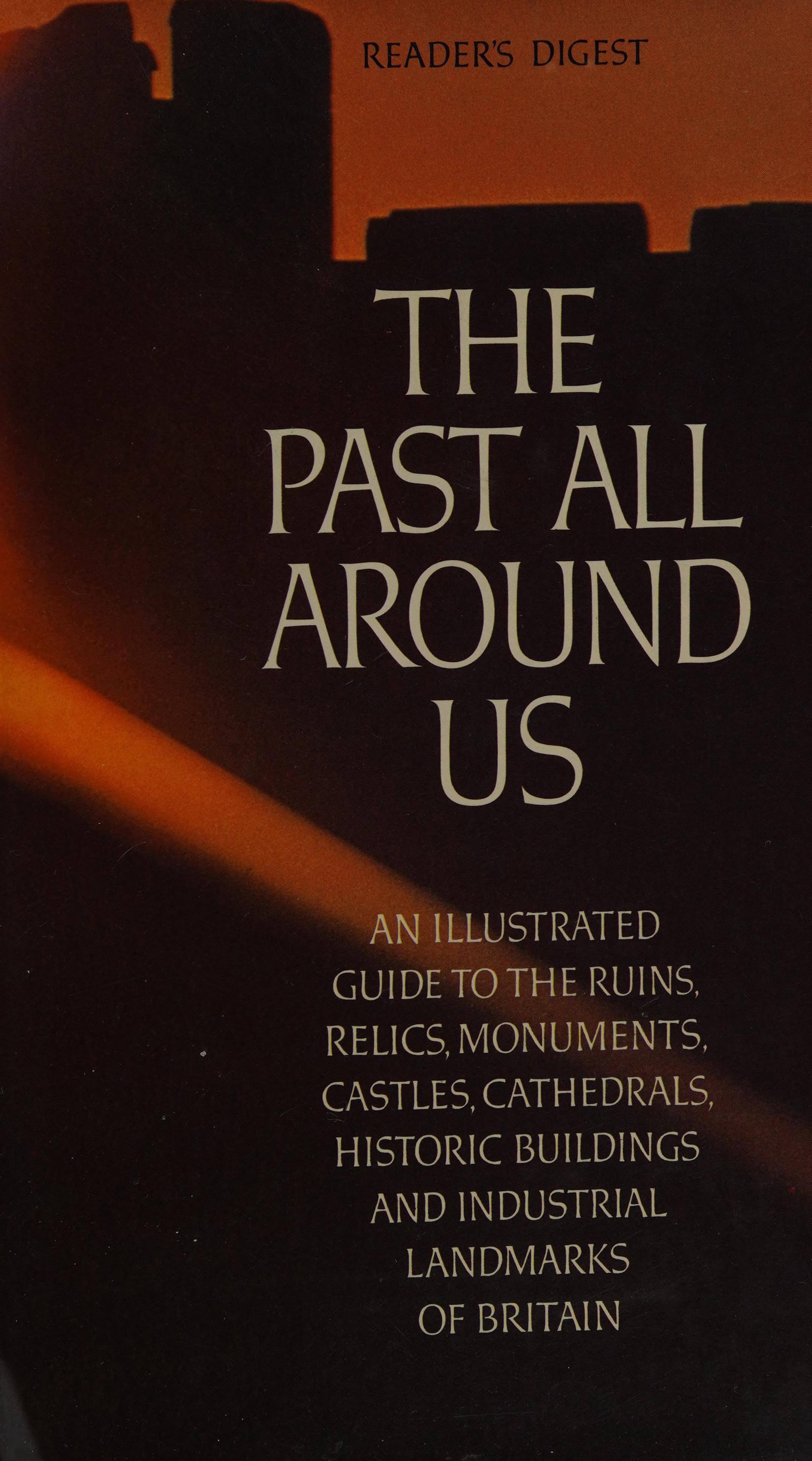The Past All Around Us: An Illustrated Guide To The Ruins, Relics, Monuments, Castles, Cathedrals, Historic Buildings, And Industrial Landmarks Of Britain