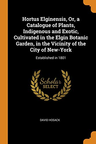 Hortus Elginensis, or, a Catalogue of Plants, Indigenous and Exotic, Cultivated in the Elgin Botanic Garden, in the Vicinity of the City of New-York