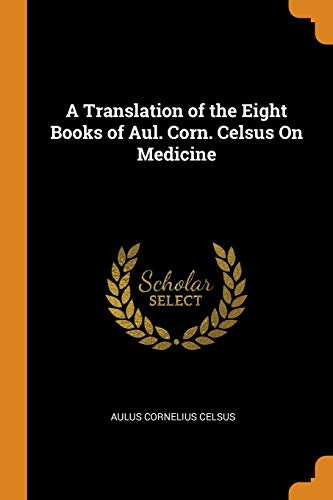 A Translation of the Eight Books of Aul. Corn. Celsus on Medicine