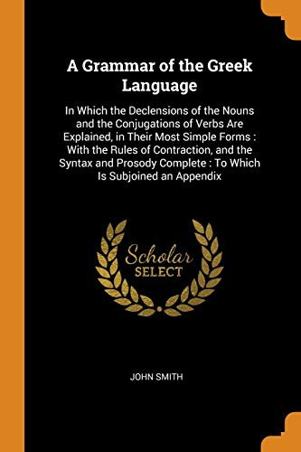 A Grammar of the Greek Language : In Which the Declensions of the Nouns and the Conjugations of Verbs Are Explained, in Their Most Simple Forms : With ... Complete