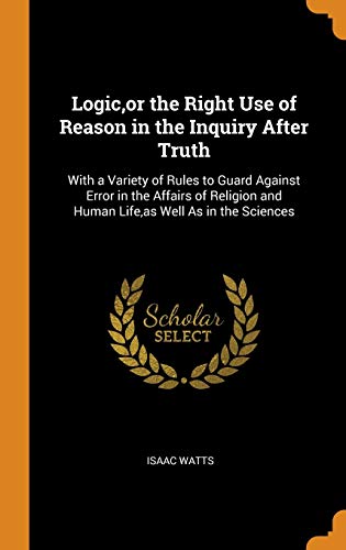 Logic,or the Right Use of Reason in the Inquiry After Truth