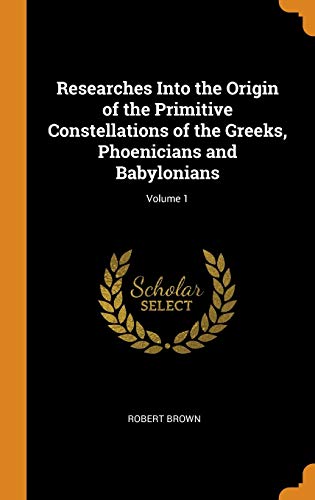 Researches into the Origin of the Primitive Constellations of the Greeks, Phoenicians and Babylonians; Volume 1