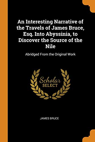 An Interesting Narrative of the Travels of James Bruce, Esq. Into Abyssinia, to Discover the Source of the Nile