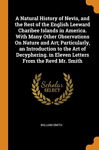 A Natural History of Nevis, and the Rest of the English Leeward Charibee Islands in America. With Many Other Observations on Nature and Art; ... In Eleven Letters from the Revd Mr. Smith