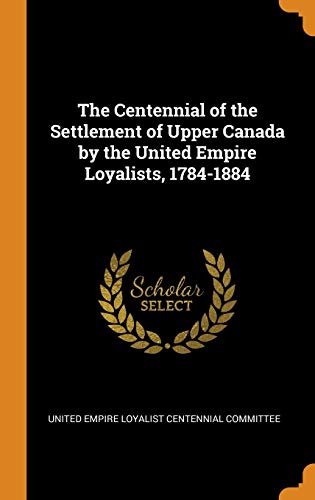 The Centennial of the Settlement of Upper Canada by the United Empire Loyalists, 1784-1884