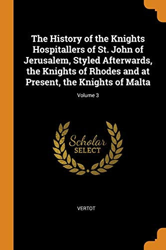 The History of the Knights Hospitallers of St. John of Jerusalem, Styled Afterwards, the Knights of Rhodes and at Present, the Knights of Malta; Volume 3
