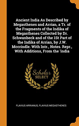 Ancient India as Described by Megasthenes and Arrian, a Tr. Of the Fragments of the Indika of Megasthenes Collected by Dr. Schwanbeck and of the 1St ... Notes. Repr., with Additions, from the 'India