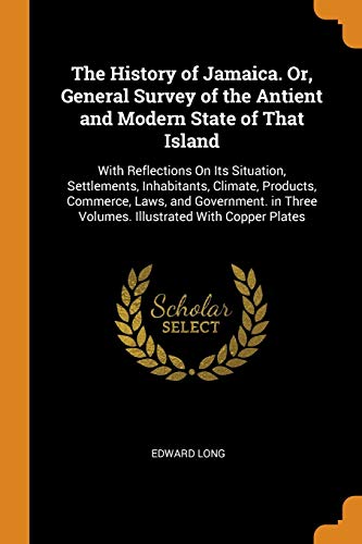 The History of Jamaica. Or, General Survey of the Antient and Modern State of That Island