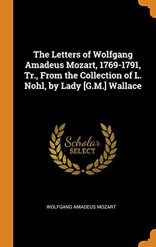 The Letters of Wolfgang Amadeus Mozart 1769 1791 Tr. From the Collection of L. Nohl by Lady G.M. Wallace