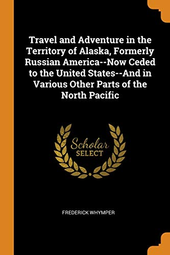 Travel and Adventure in the Territory of Alaska, Formerly Russian America--Now Ceded to the United States--and in Various Other Parts of the North Pacific