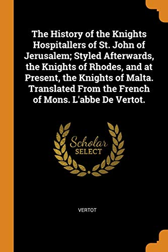 The History of the Knights Hospitallers of St. John of Jerusalem; Styled Afterwards, the Knights of Rhodes, and at Present, the Knights of Malta. Translated from the French of Mons. L'Abbe de Vertot.